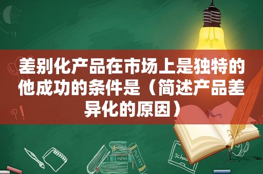 差别化产品在市场上是独特的他成功的条件是（简述产品差异化的原因）