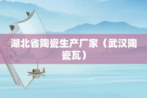 湖北省陶瓷生产厂家（武汉陶瓷瓦）