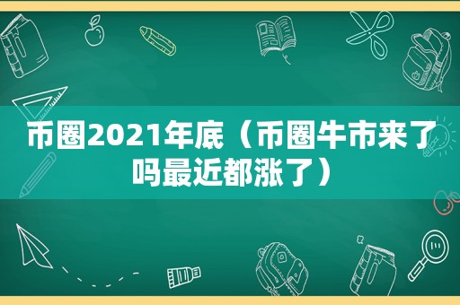 币圈2021年底（币圈牛市来了吗最近都涨了）