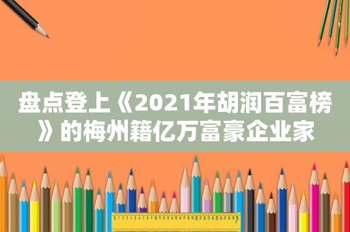 盘点登上《2021年胡润百富榜》的梅州籍亿万富豪企业家