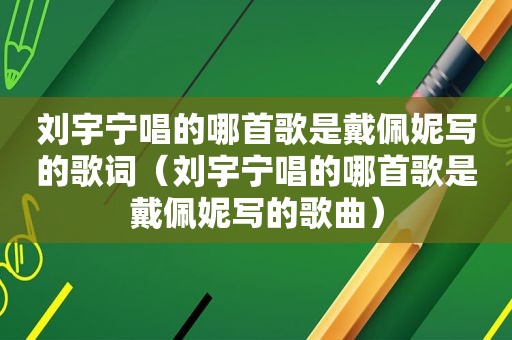 刘宇宁唱的哪首歌是戴佩妮写的歌词（刘宇宁唱的哪首歌是戴佩妮写的歌曲）