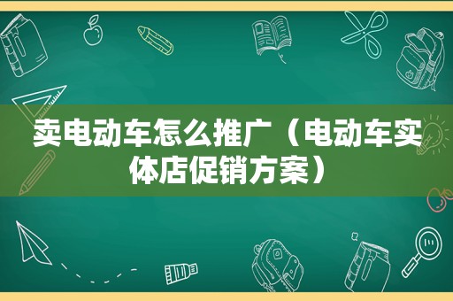 卖电动车怎么推广（电动车实体店促销方案）