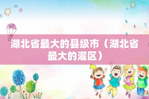 湖北省最大的县级市（湖北省最大的灌区）