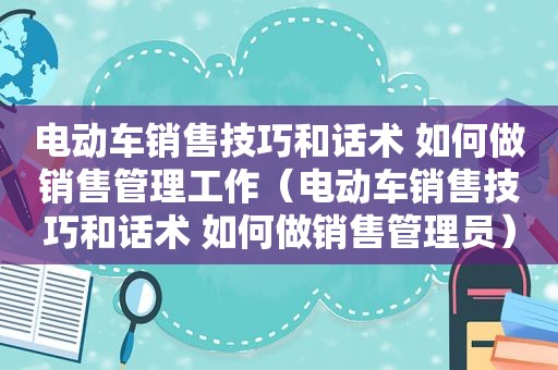 电动车销售技巧和话术 如何做销售管理工作（电动车销售技巧和话术 如何做销售管理员）