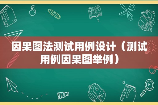 因果图法测试用例设计（测试用例因果图举例）