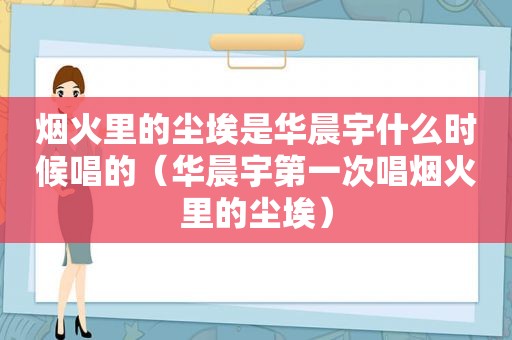 烟火里的尘埃是华晨宇什么时候唱的（华晨宇第一次唱烟火里的尘埃）