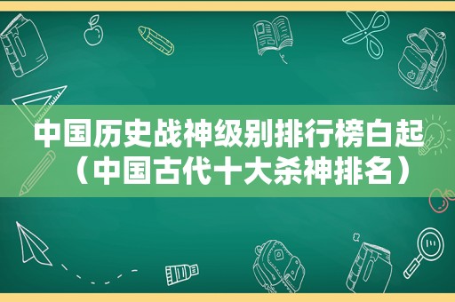 中国历史战神级别排行榜白起（中国古代十大杀神排名）