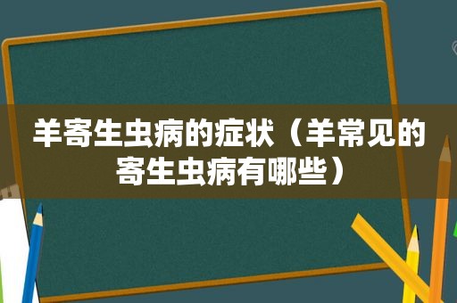 羊寄生虫病的症状（羊常见的寄生虫病有哪些）