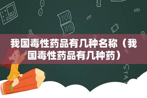 我国毒性药品有几种名称（我国毒性药品有几种药）