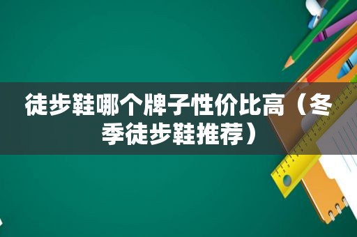 徒步鞋哪个牌子性价比高（冬季徒步鞋推荐）