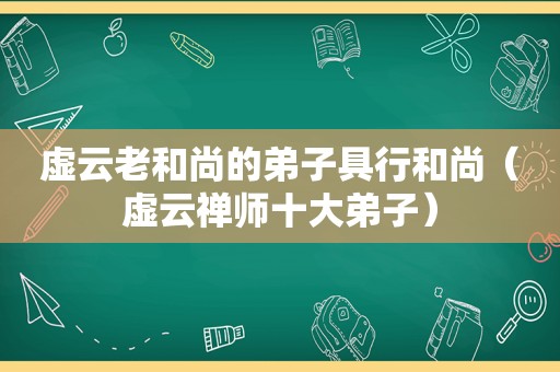 虚云老和尚的弟子具行和尚（虚云禅师十大弟子）