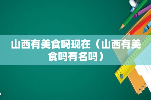 山西有美食吗现在（山西有美食吗有名吗）