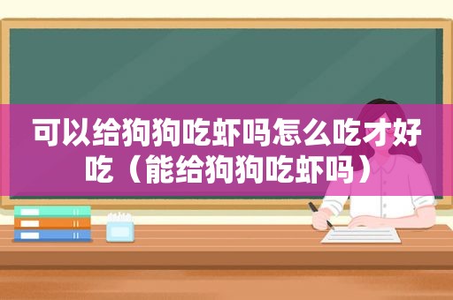 可以给狗狗吃虾吗怎么吃才好吃（能给狗狗吃虾吗）