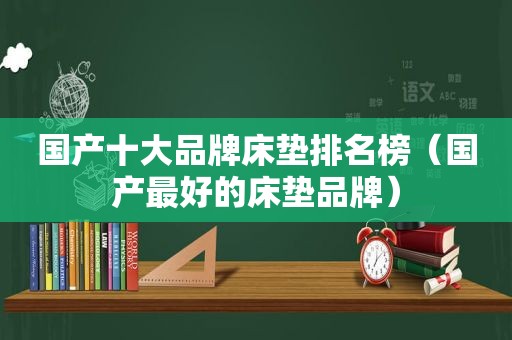 国产十大品牌床垫排名榜（国产最好的床垫品牌）