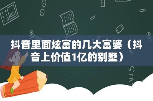 抖音里面炫富的几大富婆（抖音上价值1亿的别墅）