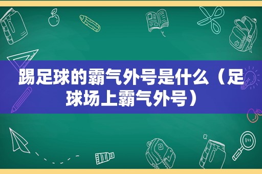 踢足球的霸气外号是什么（足球场上霸气外号）