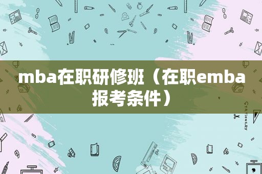 mba在职研修班（在职emba报考条件）