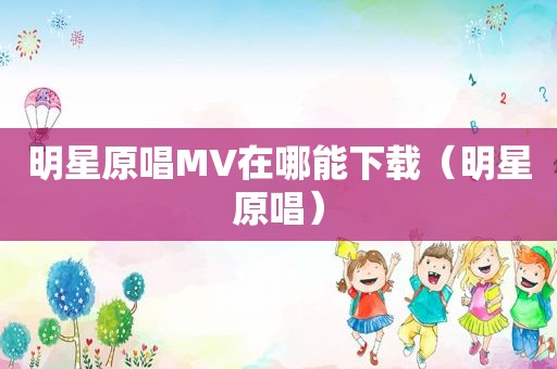 明星原唱MV在哪能下载（明星原唱）