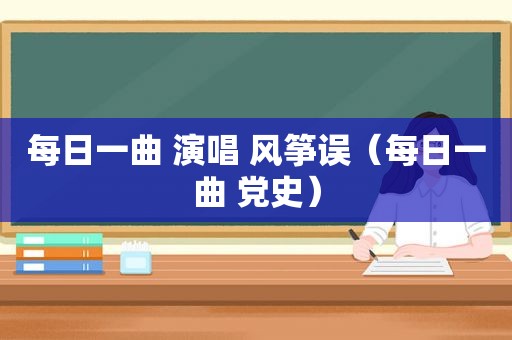 每日一曲 演唱 风筝误（每日一曲 党史）