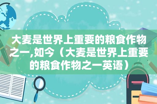 大麦是世界上重要的粮食作物之一,如今（大麦是世界上重要的粮食作物之一英语）