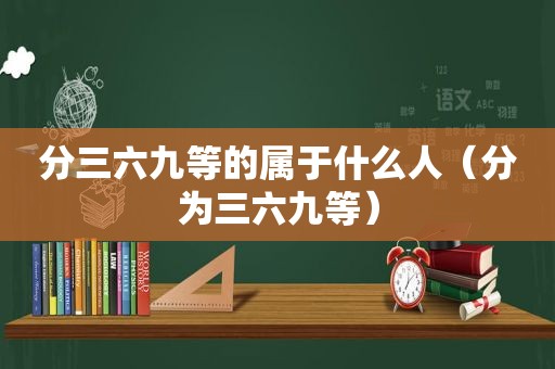 分三六九等的属于什么人（分为三六九等）