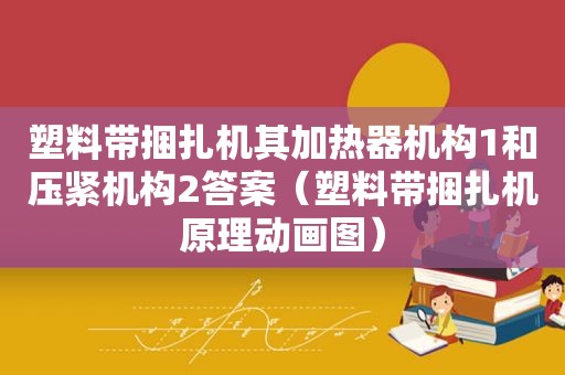 塑料带捆扎机其加热器机构1和压紧机构2答案（塑料带捆扎机原理动画图）