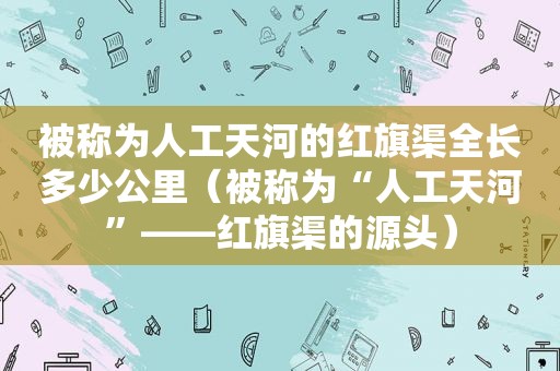 被称为人工天河的红旗渠全长多少公里（被称为“人工天河”——红旗渠的源头）