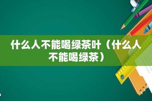 什么人不能喝绿茶叶（什么人不能喝绿茶）