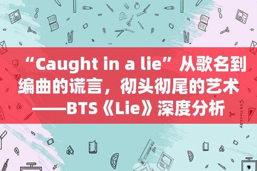 “Caught in a lie”从歌名到编曲的谎言，彻头彻尾的艺术——BTS《Lie》深度分析