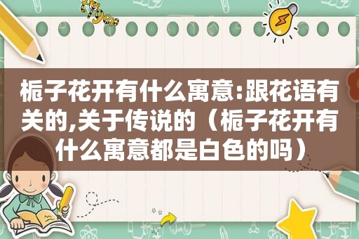 栀子花开有什么寓意:跟花语有关的,关于传说的（栀子花开有什么寓意都是白色的吗）