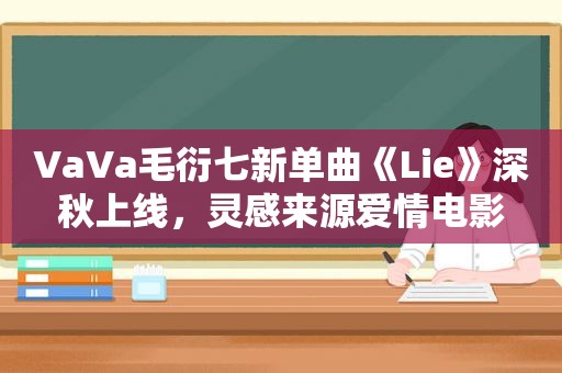 VaVa毛衍七新单曲《Lie》深秋上线，灵感来源爱情电影