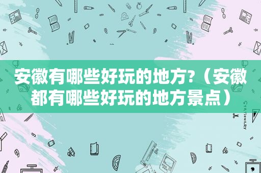 安徽有哪些好玩的地方?（安徽都有哪些好玩的地方景点）