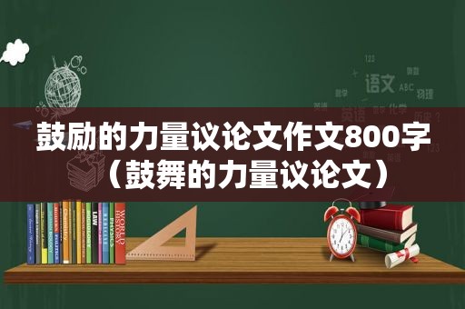 鼓励的力量议论文作文800字（鼓舞的力量议论文）