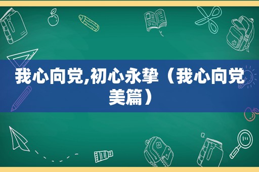 我心向党,初心永挚（我心向党美篇）