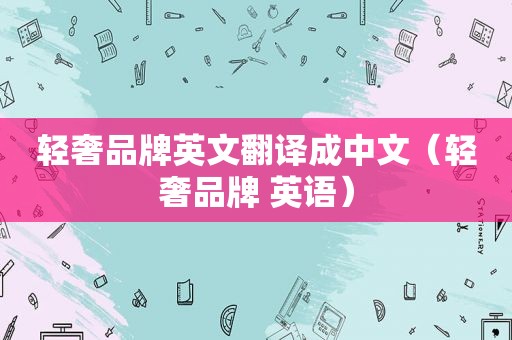 轻奢品牌英文翻译成中文（轻奢品牌 英语）