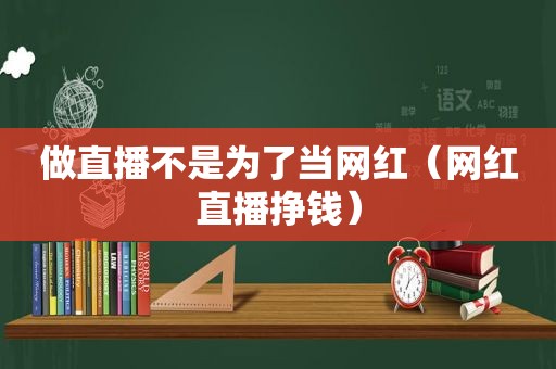 做直播不是为了当网红（网红直播挣钱）