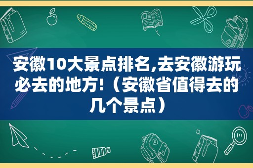 安徽10大景点排名,去安徽游玩必去的地方!（安徽省值得去的几个景点）