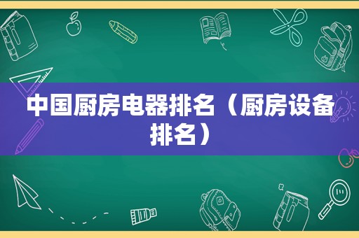 中国厨房电器排名（厨房设备排名）