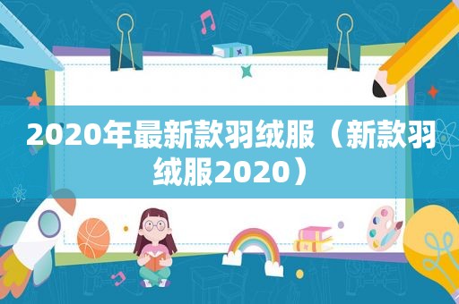 2020年最新款羽绒服（新款羽绒服2020）