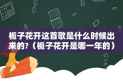 栀子花开这首歌是什么时候出来的?（栀子花开是哪一年的）