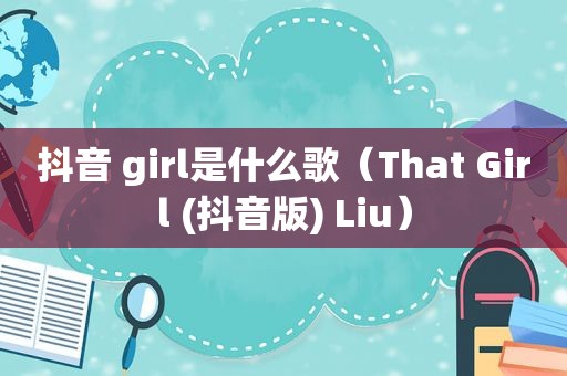 抖音 girl是什么歌（That Girl (抖音版) Liu）