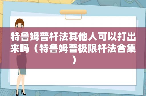 特鲁姆普杆法其他人可以打出来吗（特鲁姆普极限杆法合集）