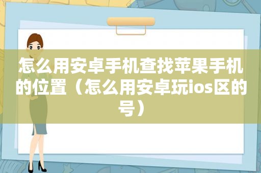 怎么用安卓手机查找苹果手机的位置（怎么用安卓玩ios区的号）