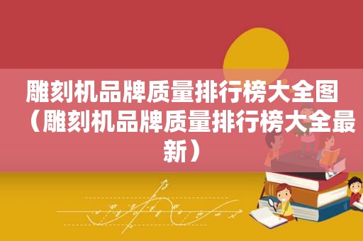 雕刻机品牌质量排行榜大全图（雕刻机品牌质量排行榜大全最新）