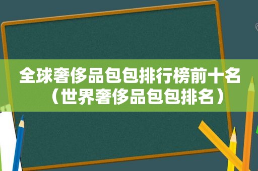 全球奢侈品包包排行榜前十名（世界奢侈品包包排名）