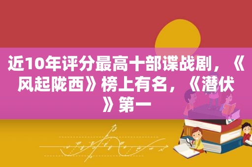 近10年评分最高十部谍战剧，《风起陇西》榜上有名，《潜伏》第一