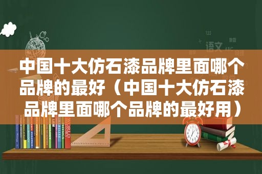 中国十大仿石漆品牌里面哪个品牌的最好（中国十大仿石漆品牌里面哪个品牌的最好用）