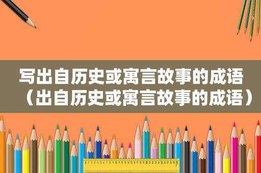 写出自历史或寓言故事的成语（出自历史或寓言故事的成语）