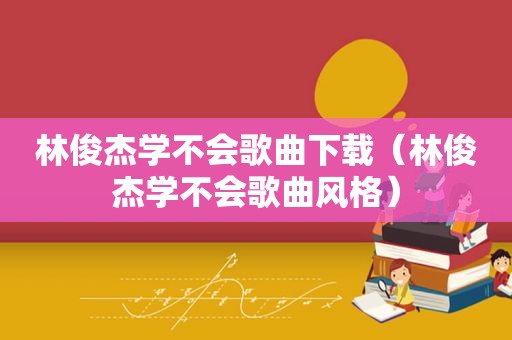 林俊杰学不会歌曲下载（林俊杰学不会歌曲风格）