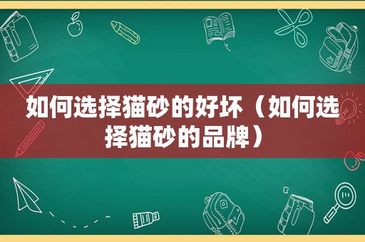 如何选择猫砂的好坏（如何选择猫砂的品牌）